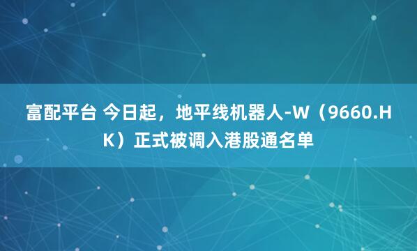 富配平台 今日起，地平线机器人-W（9660.HK）正式被调入港股通名单