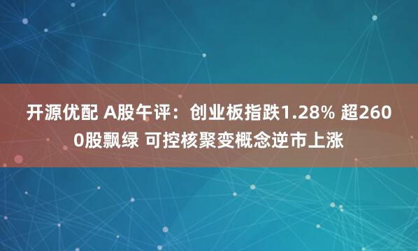 开源优配 A股午评：创业板指跌1.28% 超2600股飘绿 可控核聚变概念逆市上涨