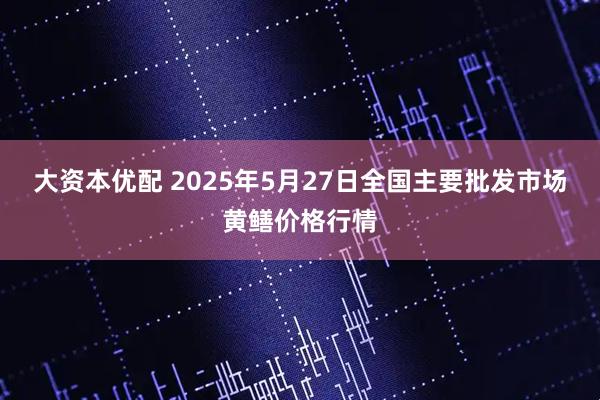 大资本优配 2025年5月27日全国主要批发市场黄鳝价格行情