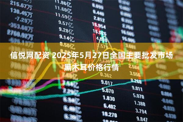 信悦网配资 2025年5月27日全国主要批发市场黑木耳价格行情