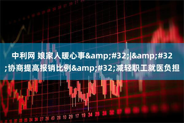 中利网 娘家人暖心事&#32;|&#32;协商提高报销比例&#32;减轻职工就医负担