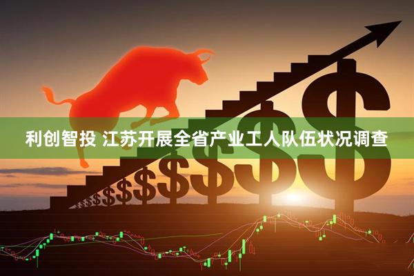 利创智投 江苏开展全省产业工人队伍状况调查