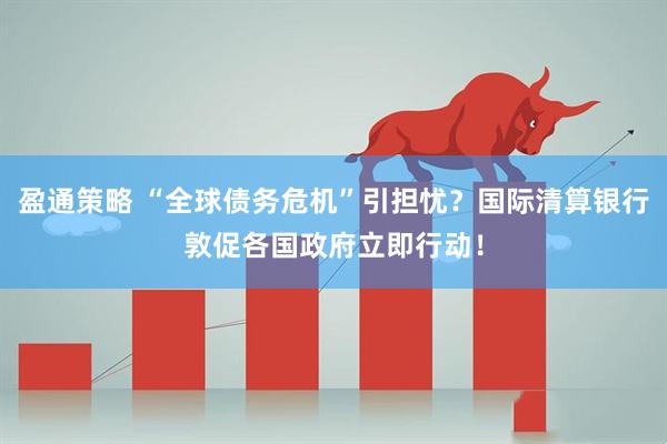 盈通策略 “全球债务危机”引担忧？国际清算银行敦促各国政府立即行动！