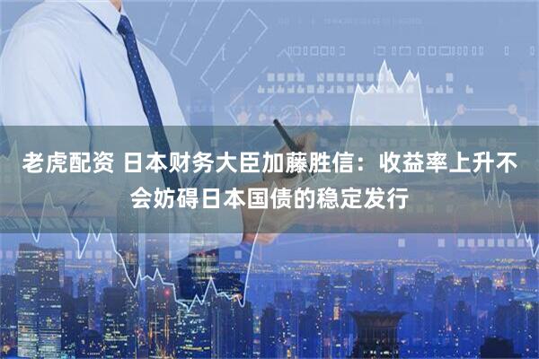 老虎配资 日本财务大臣加藤胜信：收益率上升不会妨碍日本国债的稳定发行