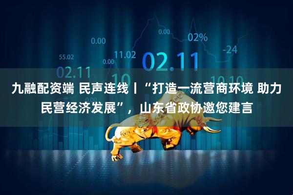 九融配资端 民声连线丨“打造一流营商环境 助力民营经济发展”，山东省政协邀您建言