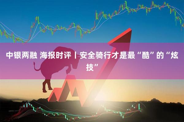 中银两融 海报时评丨安全骑行才是最“酷”的“炫技”