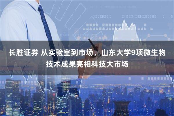 长胜证券 从实验室到市场，山东大学9项微生物技术成果亮相科技大市场