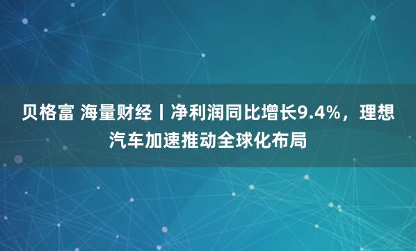 贝格富 海量财经丨净利润同比增长9.4%，理想汽车加速推动全球化布局
