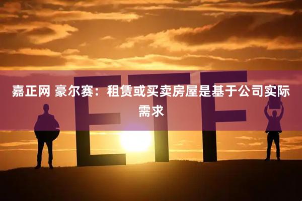 嘉正网 豪尔赛：租赁或买卖房屋是基于公司实际需求