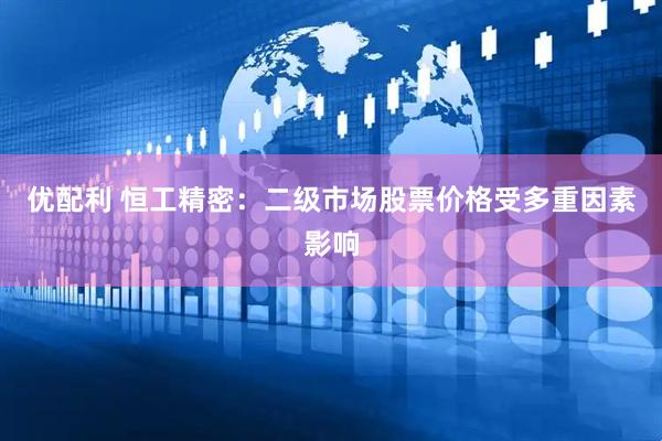 优配利 恒工精密：二级市场股票价格受多重因素影响
