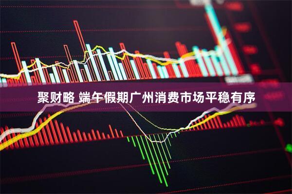 聚财略 端午假期广州消费市场平稳有序
