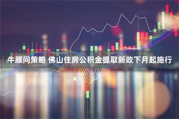 牛顾问策略 佛山住房公积金提取新政下月起施行