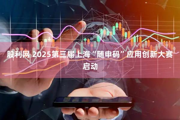 股利网 2025第三届上海“随申码”应用创新大赛启动