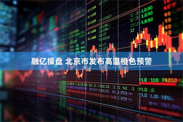 融亿操盘 北京市发布高温橙色预警