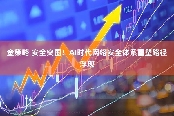 金策略 安全突围！AI时代网络安全体系重塑路径浮现