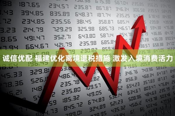 诚信优配 福建优化离境退税措施 激发入境消费活力