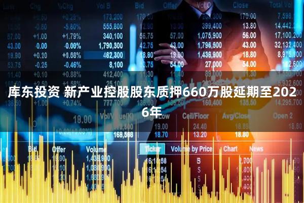 库东投资 新产业控股股东质押660万股延期至2026年