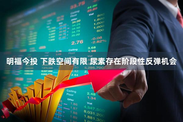 明福今投 下跌空间有限 尿素存在阶段性反弹机会