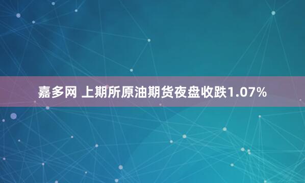 嘉多网 上期所原油期货夜盘收跌1.07%