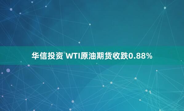 华信投资 WTI原油期货收跌0.88%
