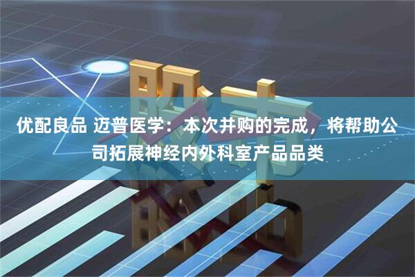 优配良品 迈普医学：本次并购的完成，将帮助公司拓展神经内外科室产品品类