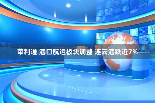 荣利通 港口航运板块调整 连云港跌近7%