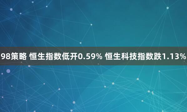 98策略 恒生指数低开0.59% 恒生科技指数跌1.13%