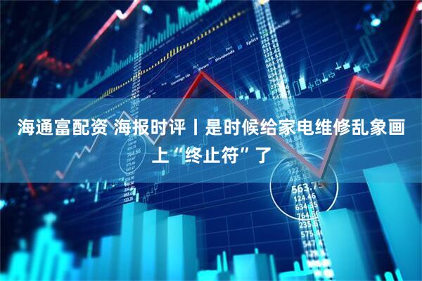海通富配资 海报时评丨是时候给家电维修乱象画上“终止符”了