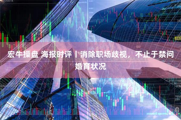 宏牛操盘 海报时评丨消除职场歧视，不止于禁问婚育状况