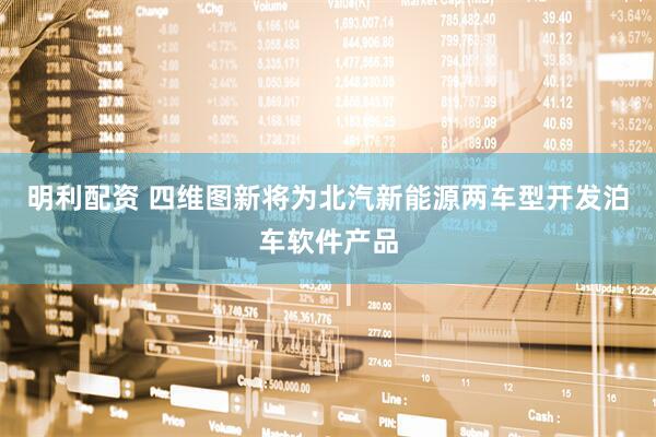 明利配资 四维图新将为北汽新能源两车型开发泊车软件产品