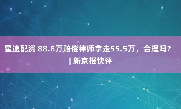 星速配资 88.8万赔偿律师拿走55.5万，合理吗？ | 新京报快评