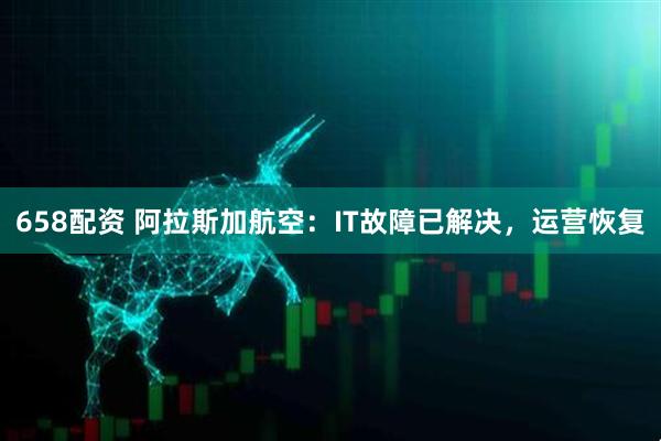 658配资 阿拉斯加航空：IT故障已解决，运营恢复