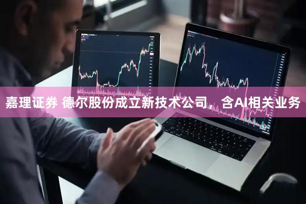嘉理证券 德尔股份成立新技术公司，含AI相关业务