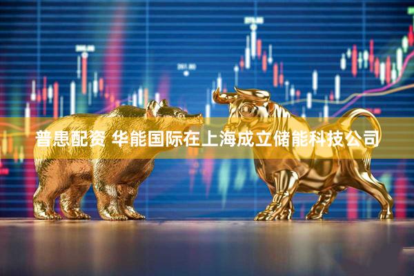 普患配资 华能国际在上海成立储能科技公司