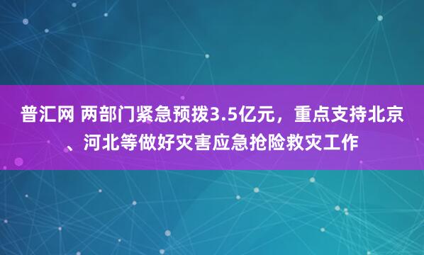 普汇网 两部门紧急预拨3.5亿元，重点支持北京、河北等做好灾害应急抢险救灾工作
