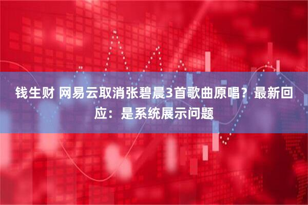 钱生财 网易云取消张碧晨3首歌曲原唱？最新回应：是系统展示问题