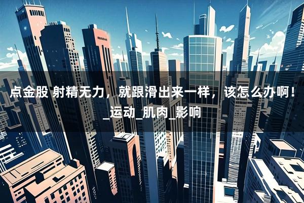 点金股 射精无力，就跟滑出来一样，该怎么办啊！_运动_肌肉_影响