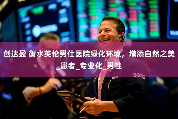 创达盈 衡水英伦男仕医院绿化环境，增添自然之美_患者_专业化_男性