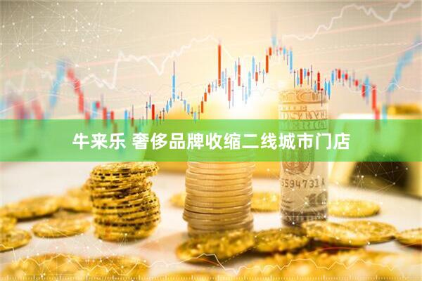 牛来乐 奢侈品牌收缩二线城市门店