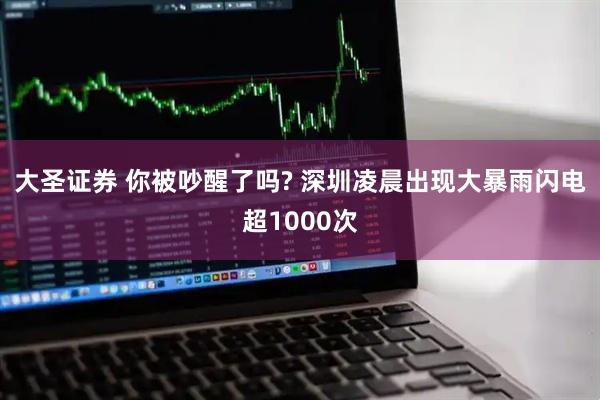 大圣证券 你被吵醒了吗? 深圳凌晨出现大暴雨闪电超1000次