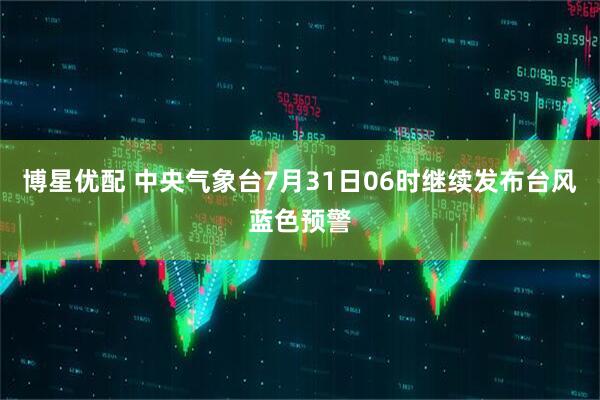 博星优配 中央气象台7月31日06时继续发布台风蓝色预警