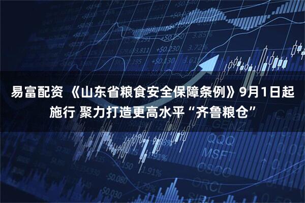 易富配资 《山东省粮食安全保障条例》9月1日起施行 聚力打造更高水平“齐鲁粮仓”