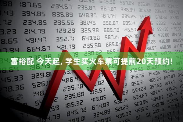 富裕配 今天起, 学生买火车票可提前20天预约!
