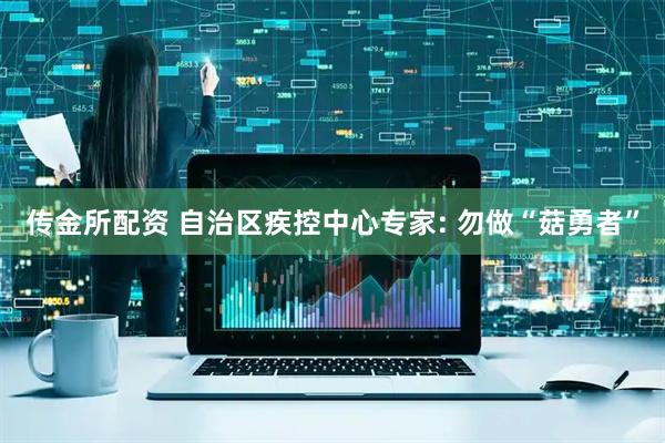 传金所配资 自治区疾控中心专家: 勿做“菇勇者”