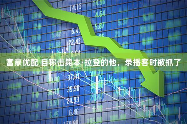 富豪优配 自称击毙本·拉登的他，录播客时被抓了
