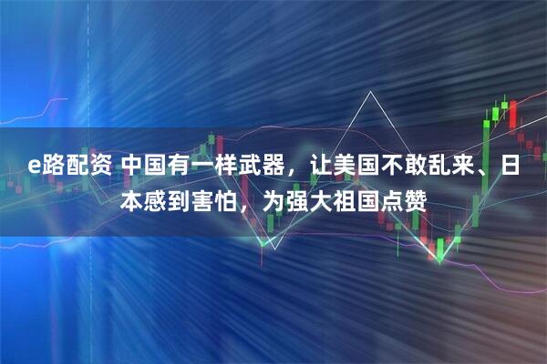 e路配资 中国有一样武器，让美国不敢乱来、日本感到害怕，为强大祖国点赞