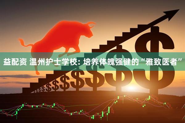 益配资 温州护士学校: 培养体魄强健的“雅致医者”