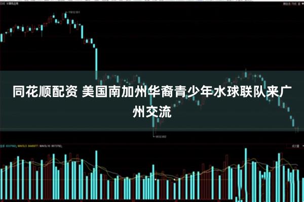 同花顺配资 美国南加州华裔青少年水球联队来广州交流