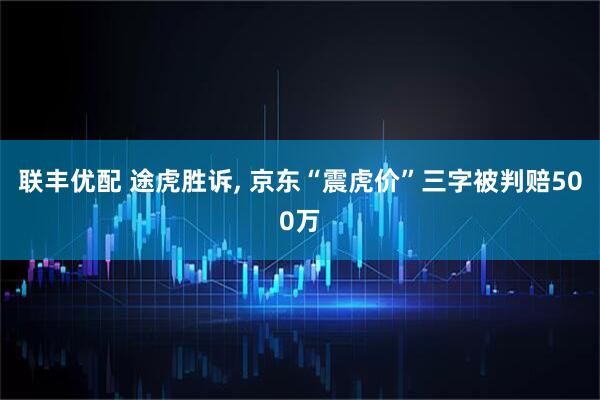 联丰优配 途虎胜诉, 京东“震虎价”三字被判赔500万