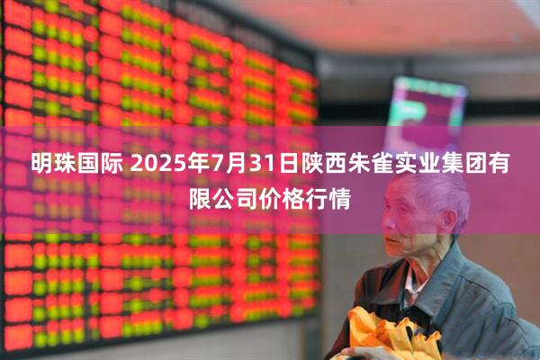 明珠国际 2025年7月31日陕西朱雀实业集团有限公司价格行情